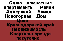 Сдаю 2 комнатные апартаменты  › Район ­ Адлерский  › Улица ­ Новогорная › Дом ­ 6 › Цена ­ 2 200 - Краснодарский край Недвижимость » Квартиры аренда посуточно   